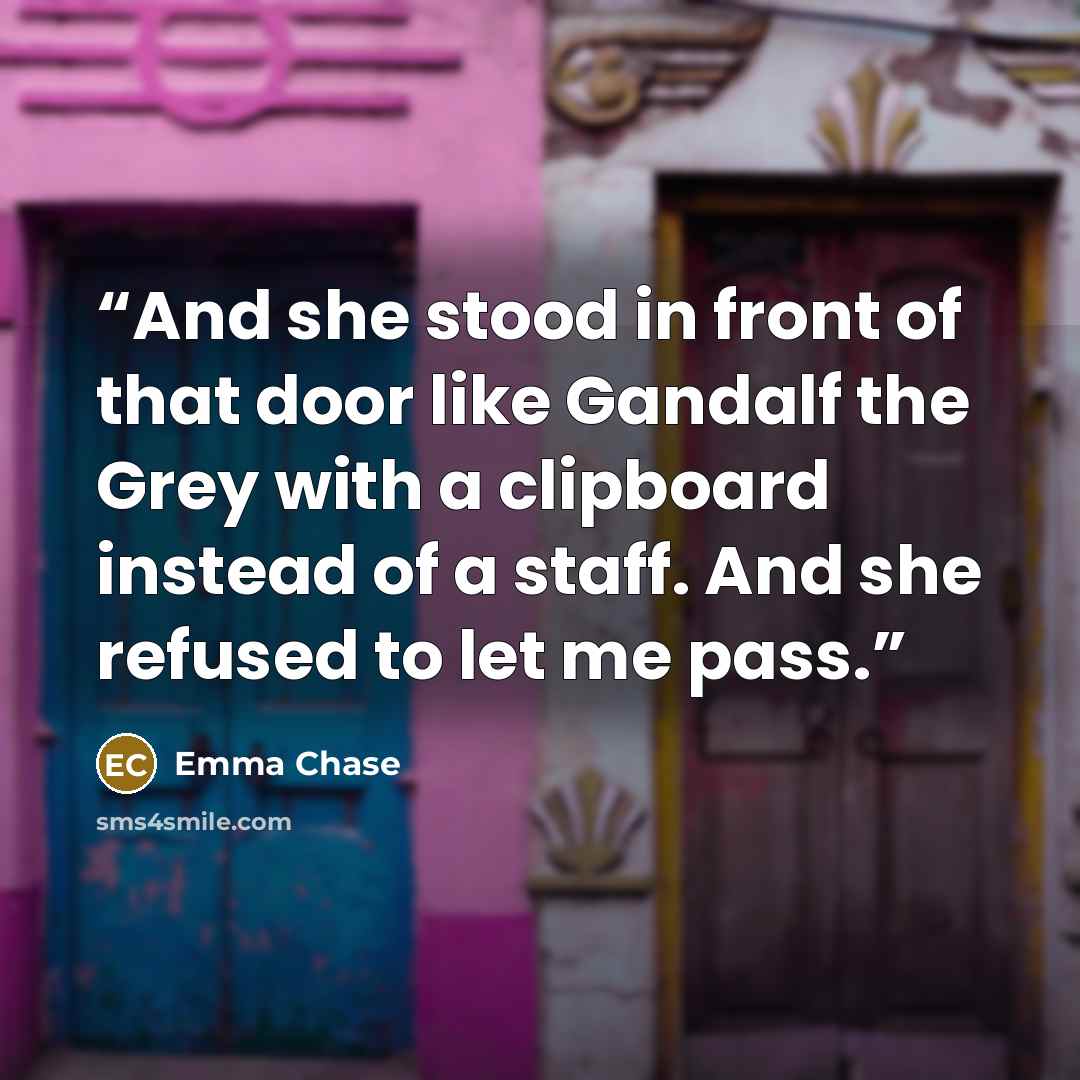 “And she stood in front of that door like Gandalf the Grey with a clipboard instead of a staff. And she refused to let me pass.” quote by Emma Chase