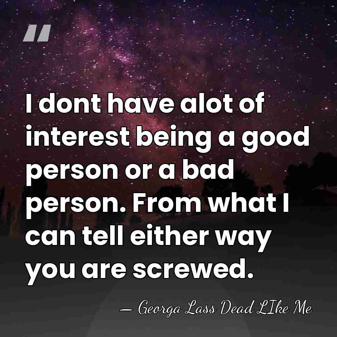 I dont have alot of interest being a good person or a&hellip; - Georga Lass Dead LIke Me