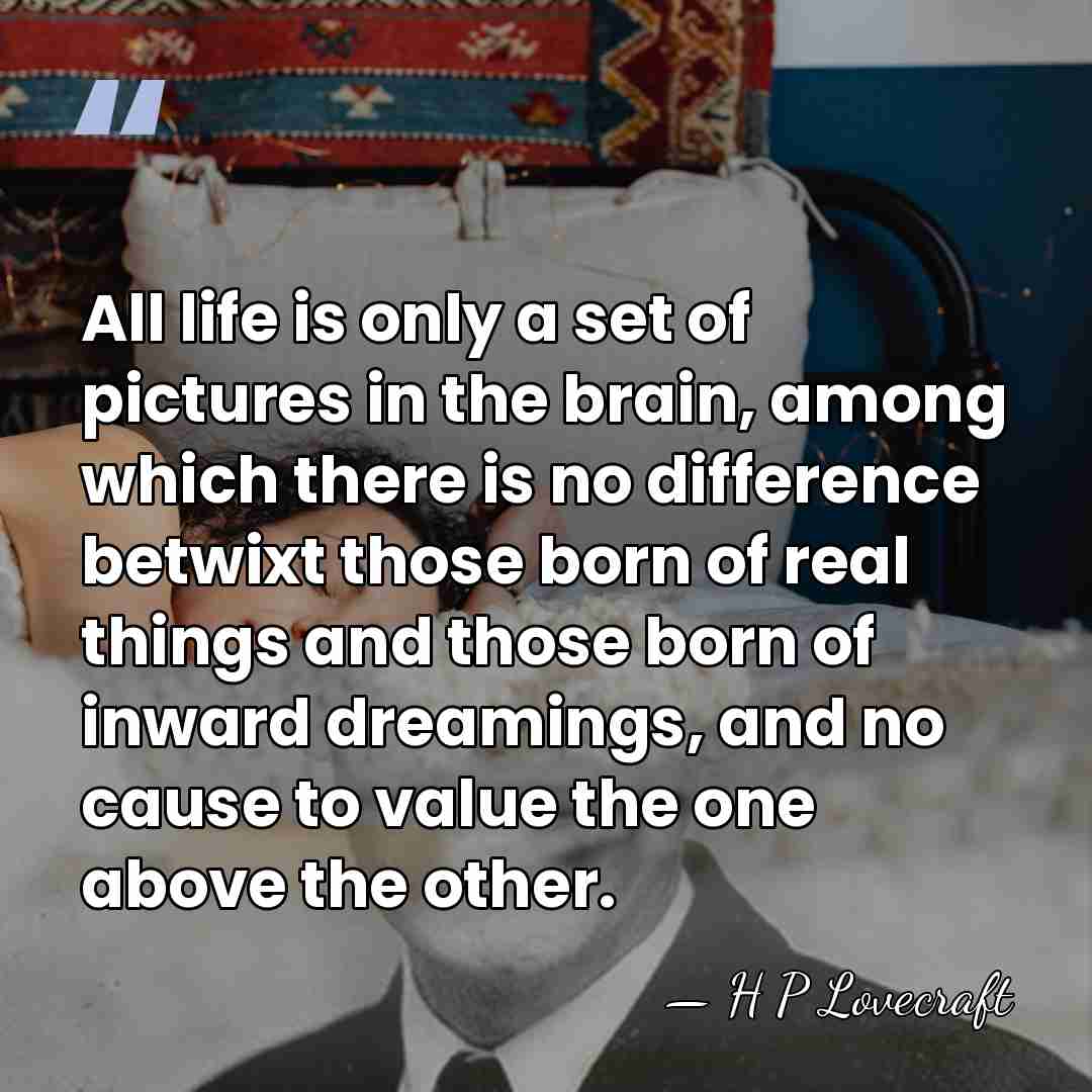 All life is only a set of pictures in the brain, among&hellip; - H P Lovecraft