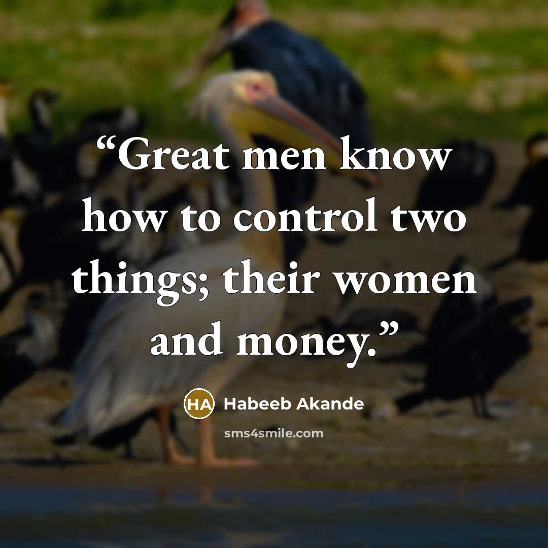 “Great men know how to control two things; their women and money.” quote by Habeeb Akande