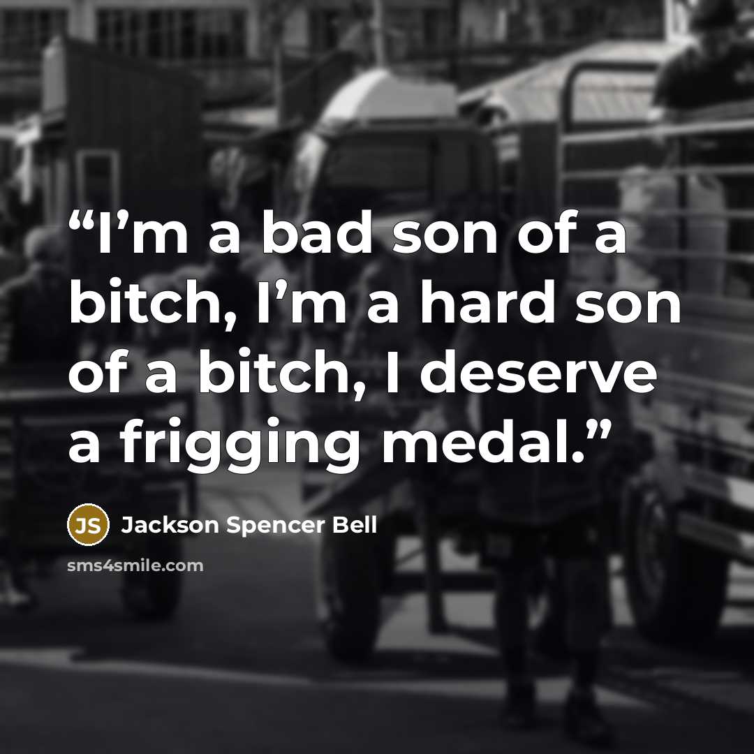 “I’m a bad son of a bitch, I’m a hard son of a bitch, I deserve a frigging medal.” quote by Jackson Spencer Bell