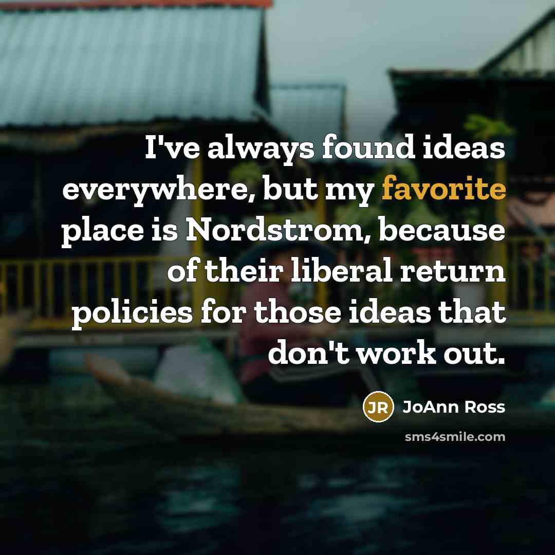“I've always found ideas everywhere, but my favorite place is Nordstrom, because of their liberal return policies for those ideas that don't work out.” quote by JoAnn Ross