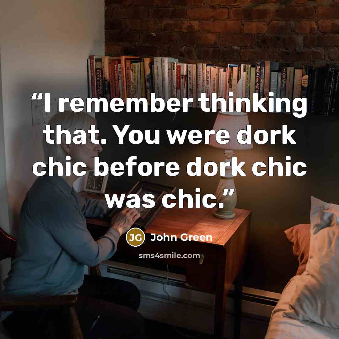 “I remember thinking that. You were dork chic before dork chic was chic.” quote by John Green