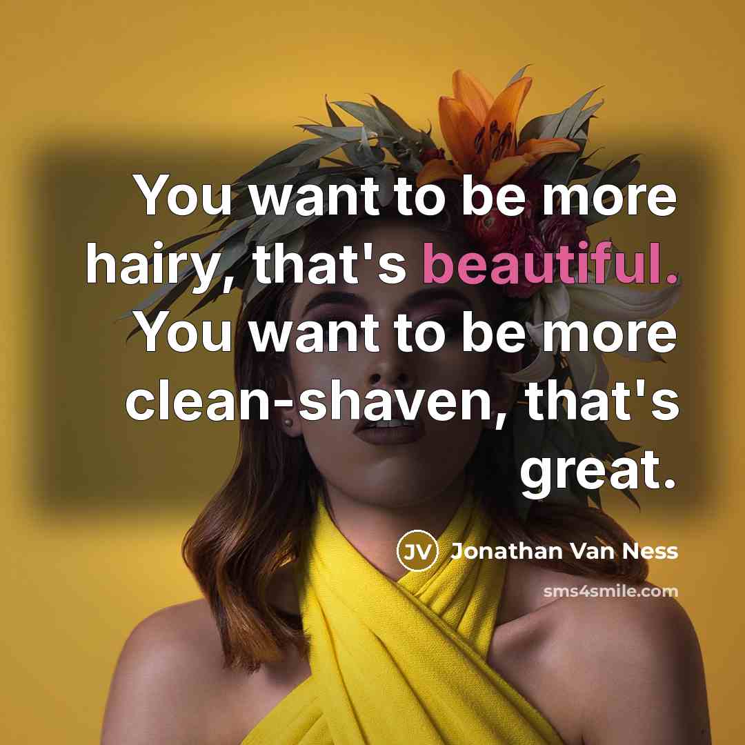 “You want to be more hairy, that's beautiful. You want…” quote by Jonathan Van Ness