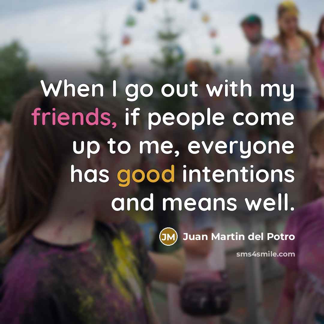 “When I go out with my friends, if people come up to me, everyone has good intentions and means well.” quote by Juan Martin del Potro