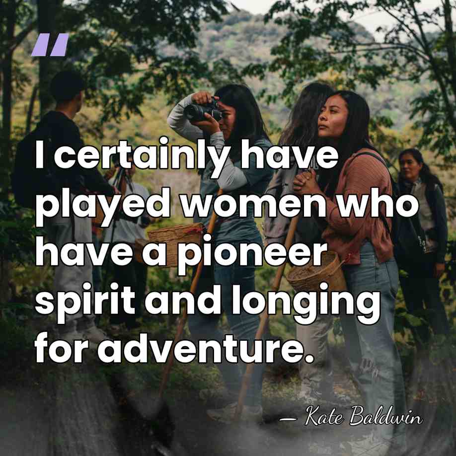 I certainly have played women who have a pioneer spirit and longing&hellip; - Kate Baldwin
