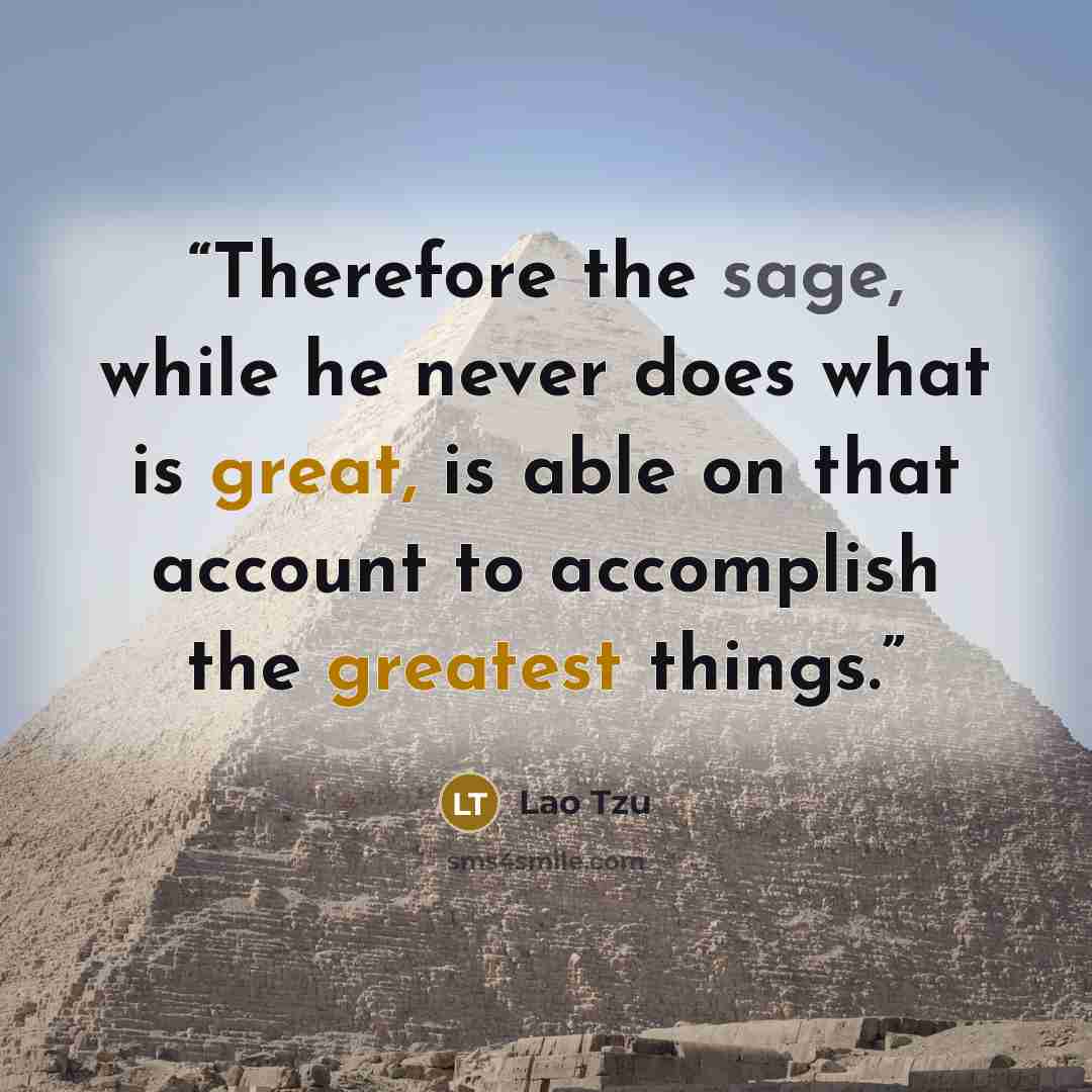 “Therefore the sage, while he never does what is great, is able on that account to accomplish the greatest things.” quote by Lao Tzu
