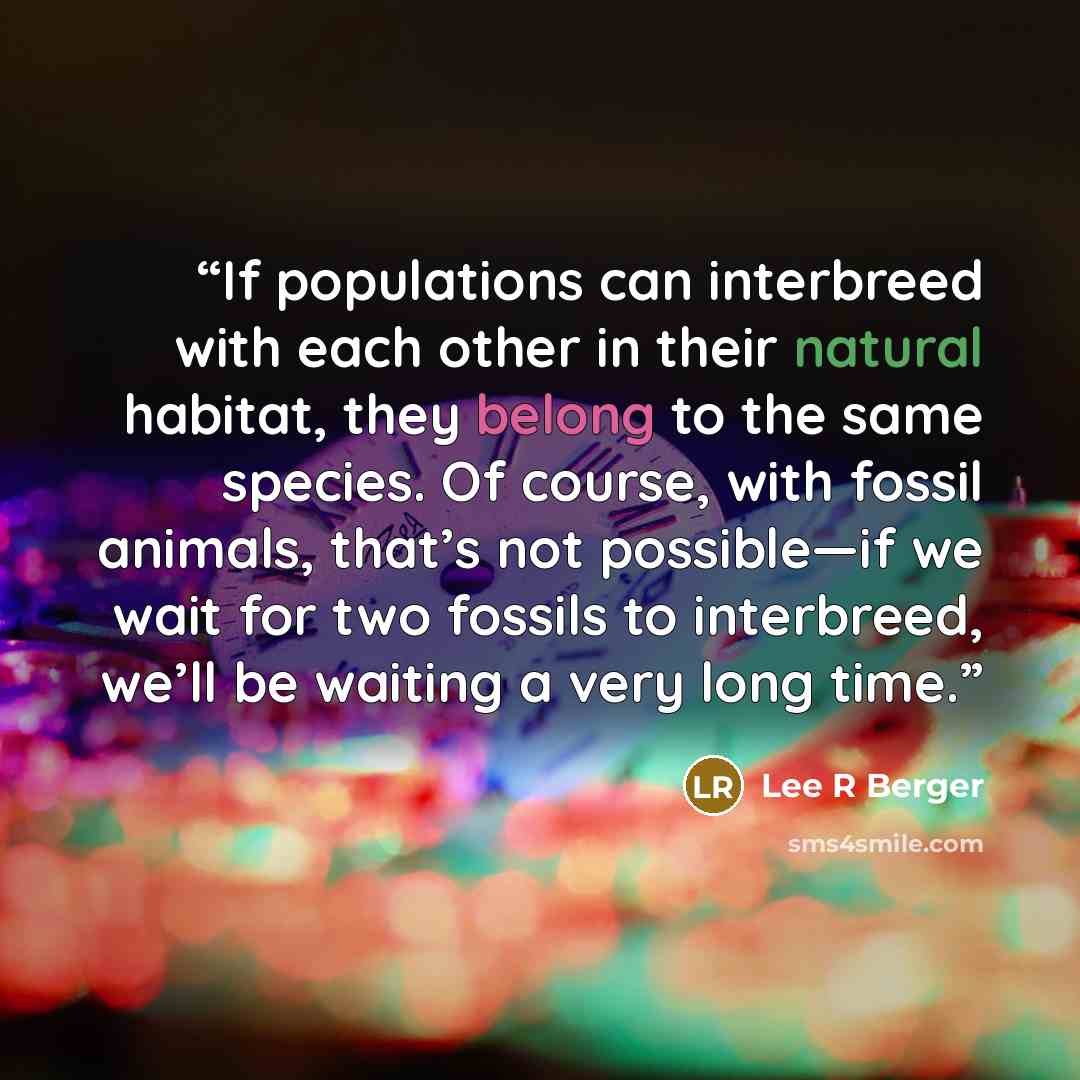 “If populations can interbreed with each other in their natural habitat, they belong to the same species. Of course, with fossil animals, that’s not possible—if we wait for two fossils to interbreed, we’ll be waiting a very long time.” quote by Lee R Berger