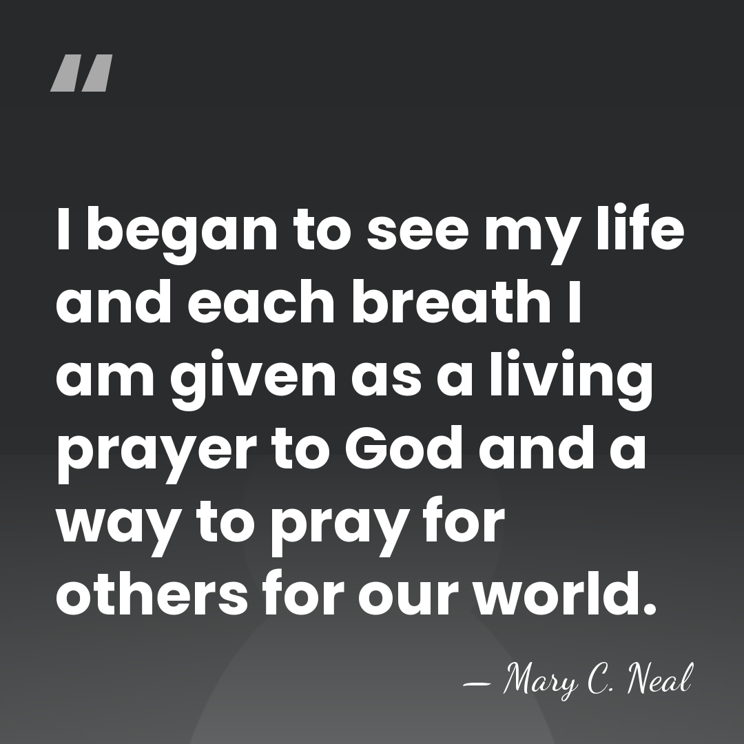 I began to see my life and each breath I am given&hellip; - Mary C. Neal