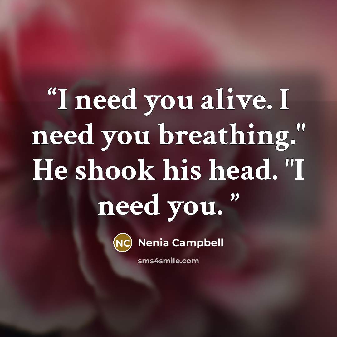 “I need you alive. I need you breathing." He shook his head. "I need you.” quote by Nenia Campbell