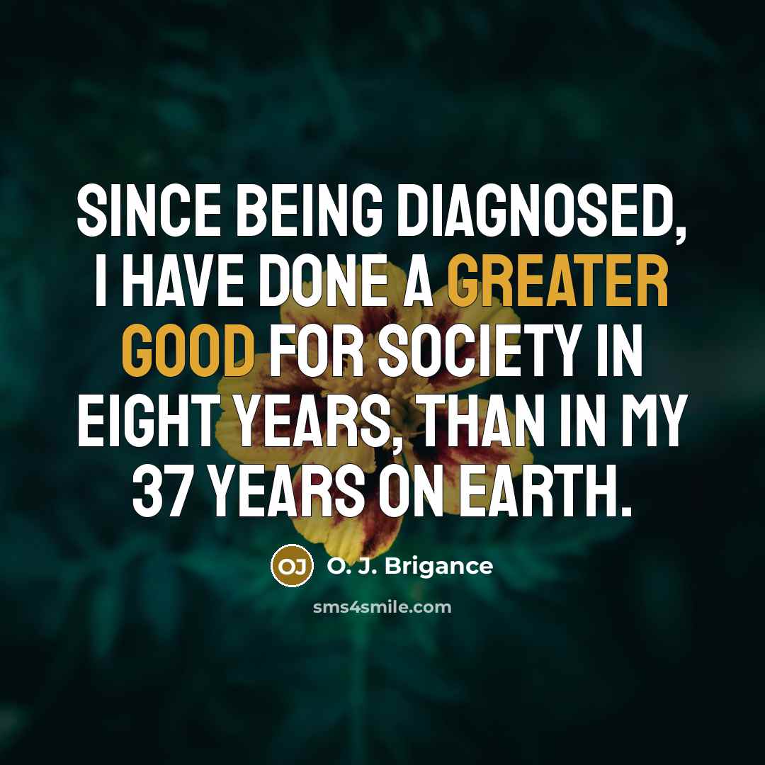 “Since being diagnosed, I have done a greater good for society in eight years, than in my 37 years on earth.” quote by O. J. Brigance