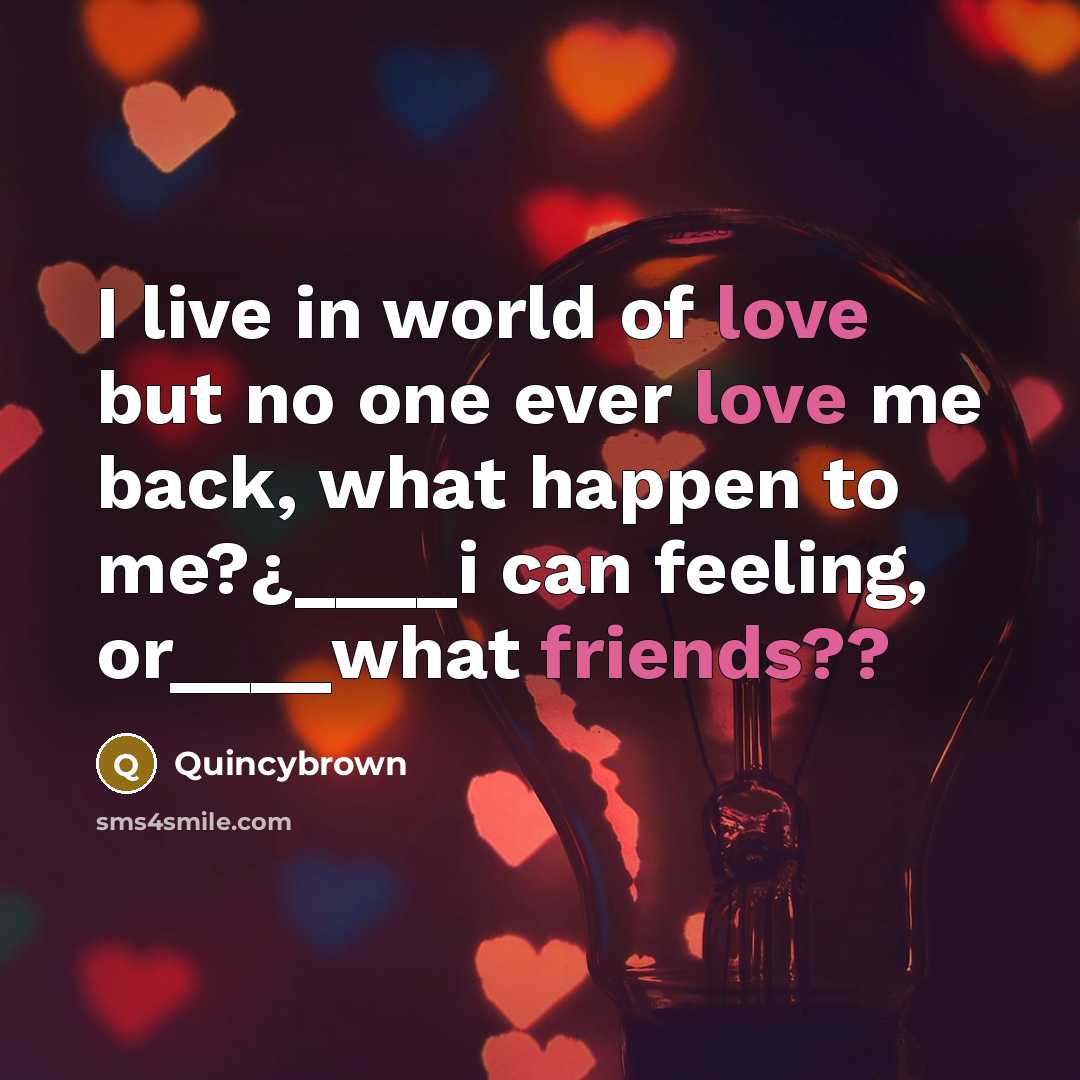 “I live in world of love but no one ever love me back, what happen to me?¿____i can feeling, or____what friends??” quote by Quincybrown