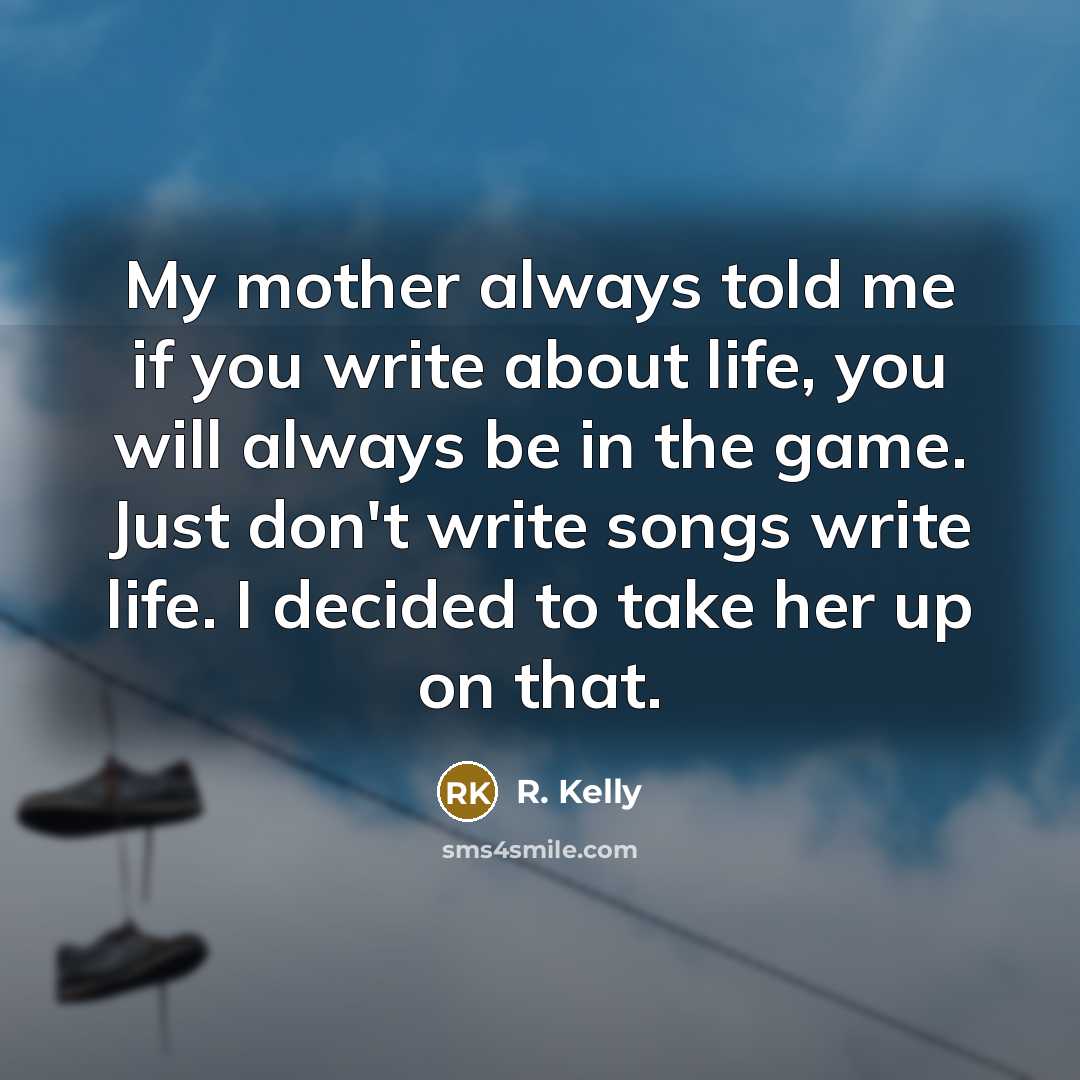 “My mother always told me if you write about life,…” quote by R. Kelly