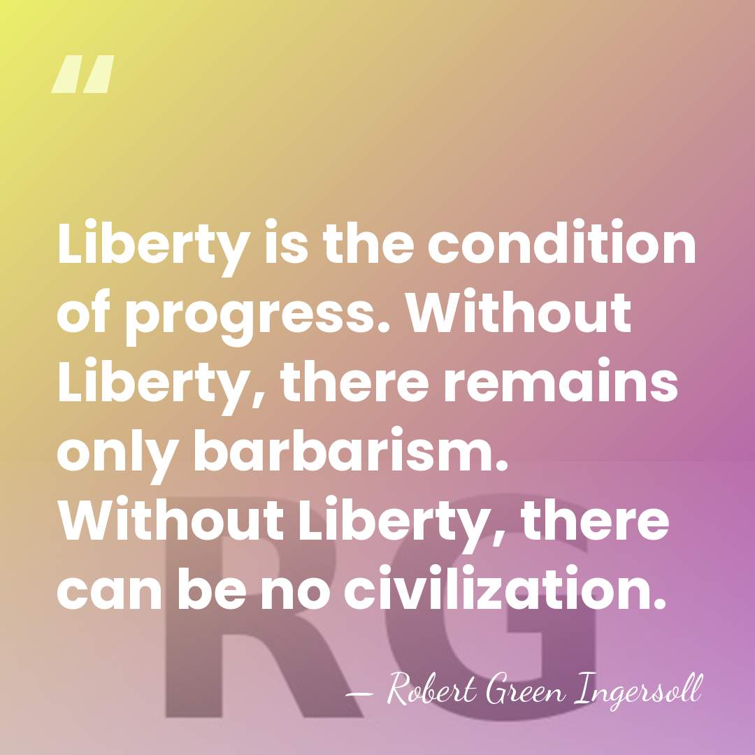 Liberty is the condition of progress. Without Liberty, there remains only barbarism.&hellip; - Robert Green Ingersoll