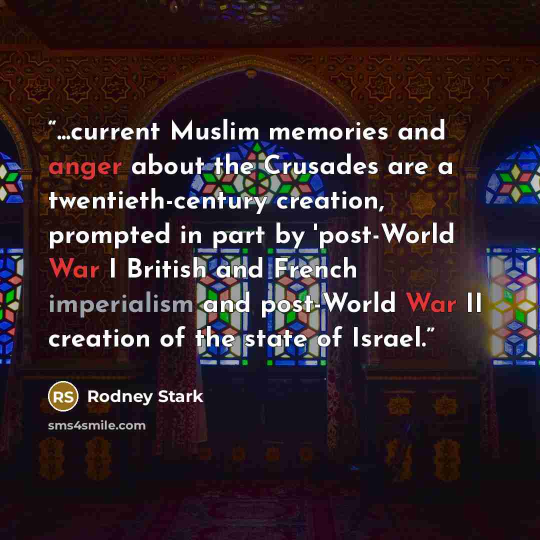 “...current Muslim memories and anger about the Crusades are a twentieth-century creation, prompted in part by 'post-World War I British and French imperialism and post-World War II creation of the state of Israel.” quote by Rodney Stark