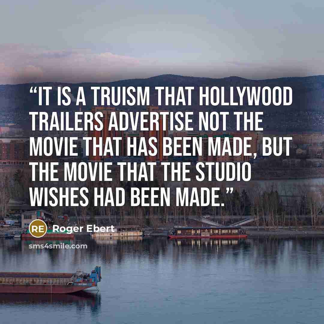 “It is a truism that Hollywood trailers advertise not the movie that has been made, but the movie that the studio wishes had been made.” quote by Roger Ebert