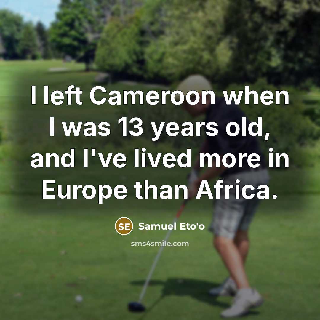 “I left Cameroon when I was 13 years old, and I've lived more in Europe than Africa.” quote by Samuel Eto'o