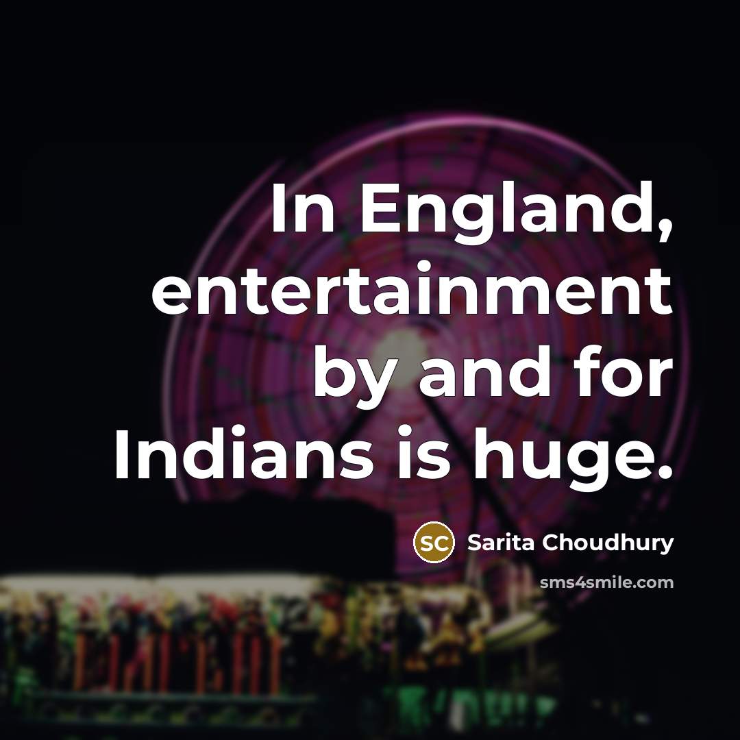 “In England, entertainment by and for Indians is huge.…” quote by Sarita Choudhury