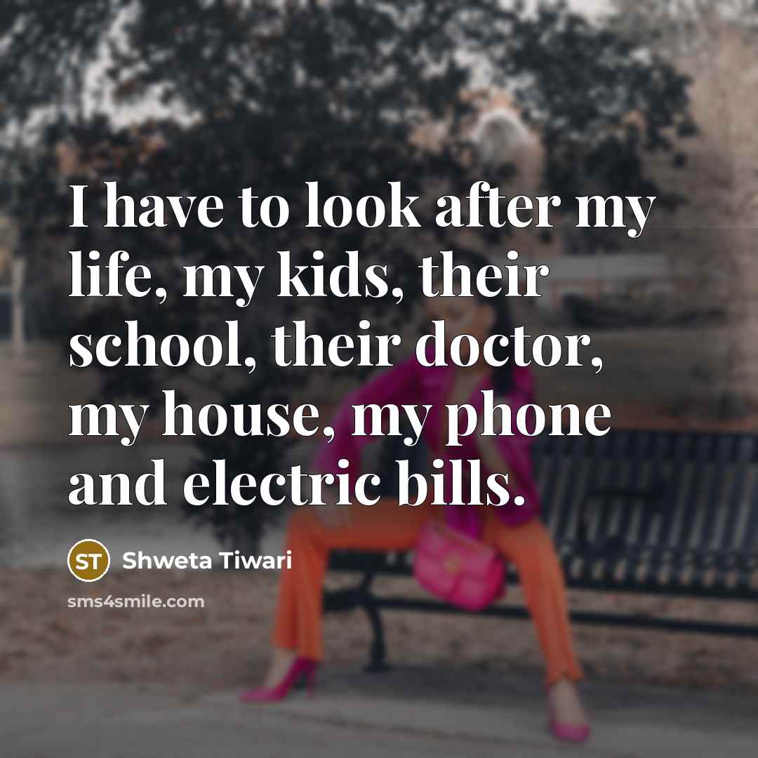 “I have to look after my life, my kids, their school, their doctor, my house, my phone and electric bills.” quote by Shweta Tiwari