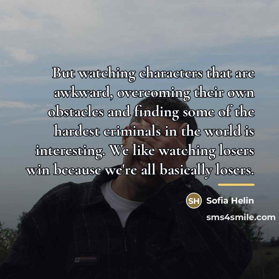 “But watching characters that are awkward, overcoming their own obstacles…” quote by Sofia Helin