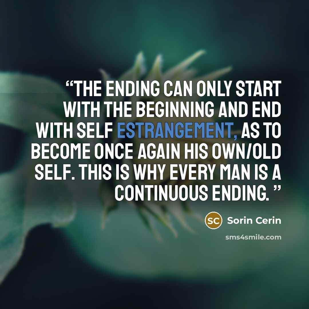 “The ending can only start with the beginning and end with self estrangement, as to become once again his own/old self. This is why every man is a continuous ending.” quote by Sorin Cerin