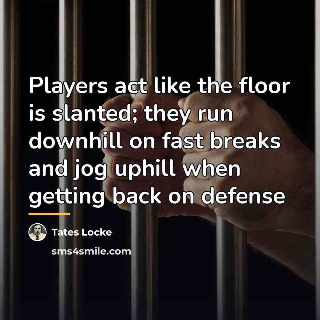 “Players act like the floor is slanted; they run downhill…” quote by Tates Locke