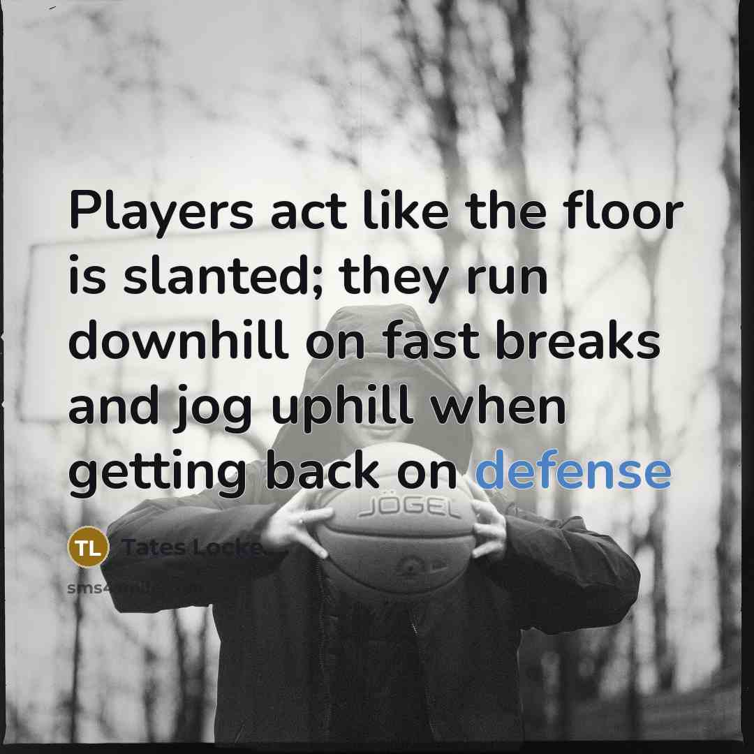“Players act like the floor is slanted; they run downhill on fast breaks and jog uphill when getting back on defense” quote by Tates Locke