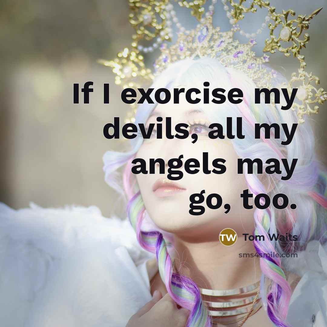 “If I exorcise my devils, all my angels may go,…” quote by Tom Waits