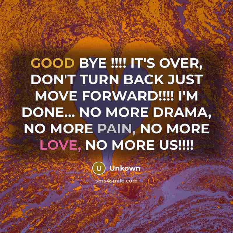 “GOOD BYE !!!! IT'S OVER, DON'T TURN BACK JUST MOVE FORWARD!!!! I'M DONE... NO MORE DRAMA, NO MORE PAIN, NO MORE LOVE, NO MORE US!!!!” quote by Unkown
