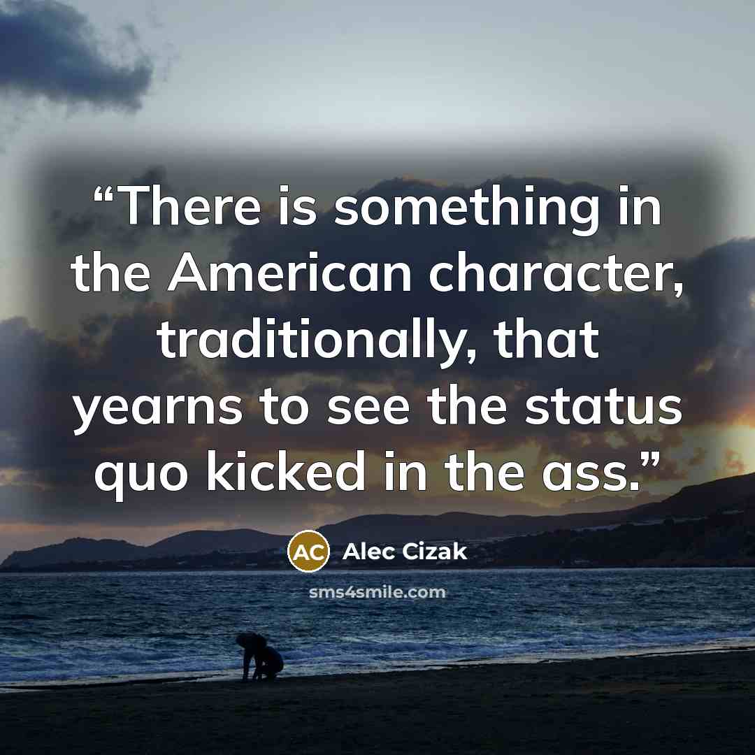 “There is something in the American character, traditionally, that yearns to see the status quo kicked in the ass.” quote by Alec Cizak