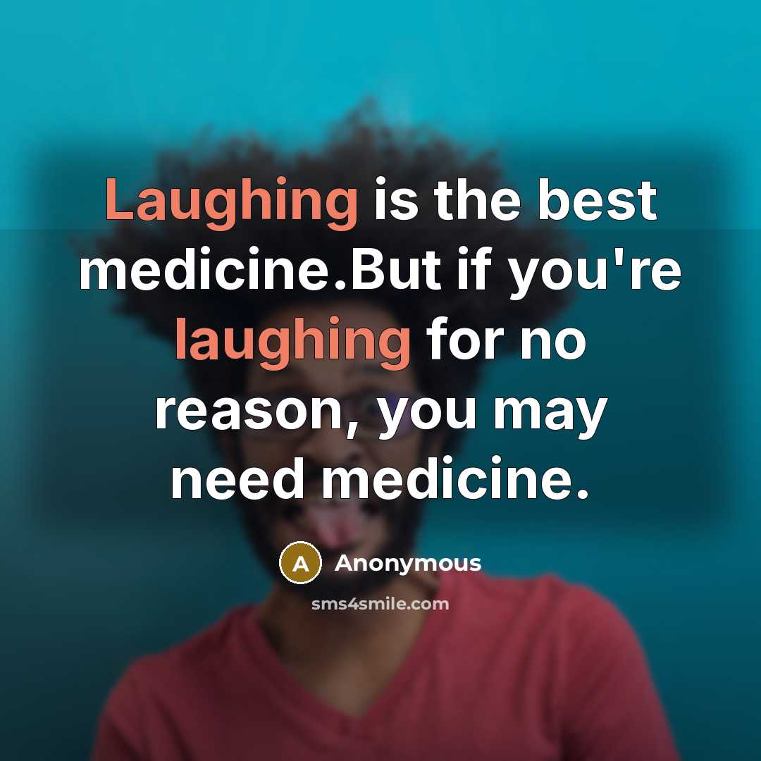 “Laughing is the best medicine.But if you're laughing for no reason, you may need medicine.” quote by Anonymous