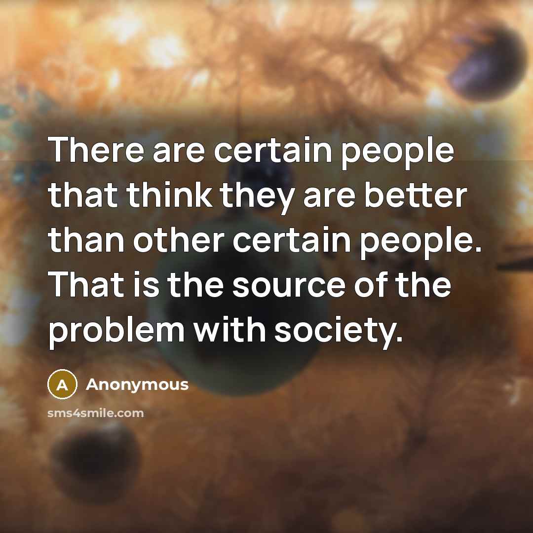 “There are certain people that think they are better than other certain people. That is the source of the problem with society.” quote by Anonymous