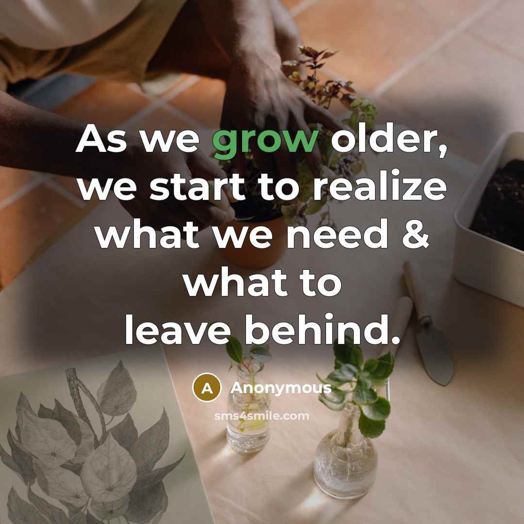 “As we grow older, we start to realize what we need & what to leave behind.” quote by Anonymous