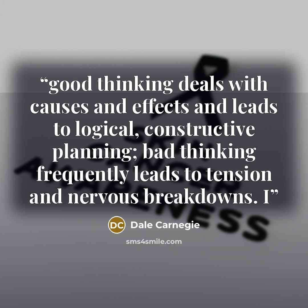 “good thinking deals with causes and effects and leads to logical, constructive planning; bad thinking frequently leads to tension and nervous breakdowns. I” quote by Dale Carnegie