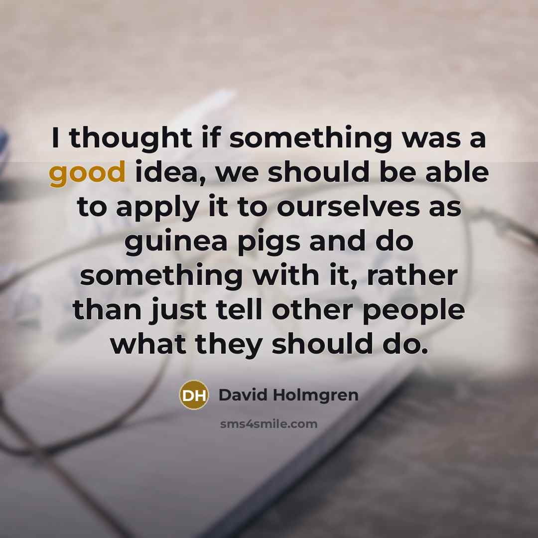“I thought if something was a good idea, we should be able to apply it to ourselves as guinea pigs and do something with it, rather than just tell other people what they should do.” quote by David Holmgren