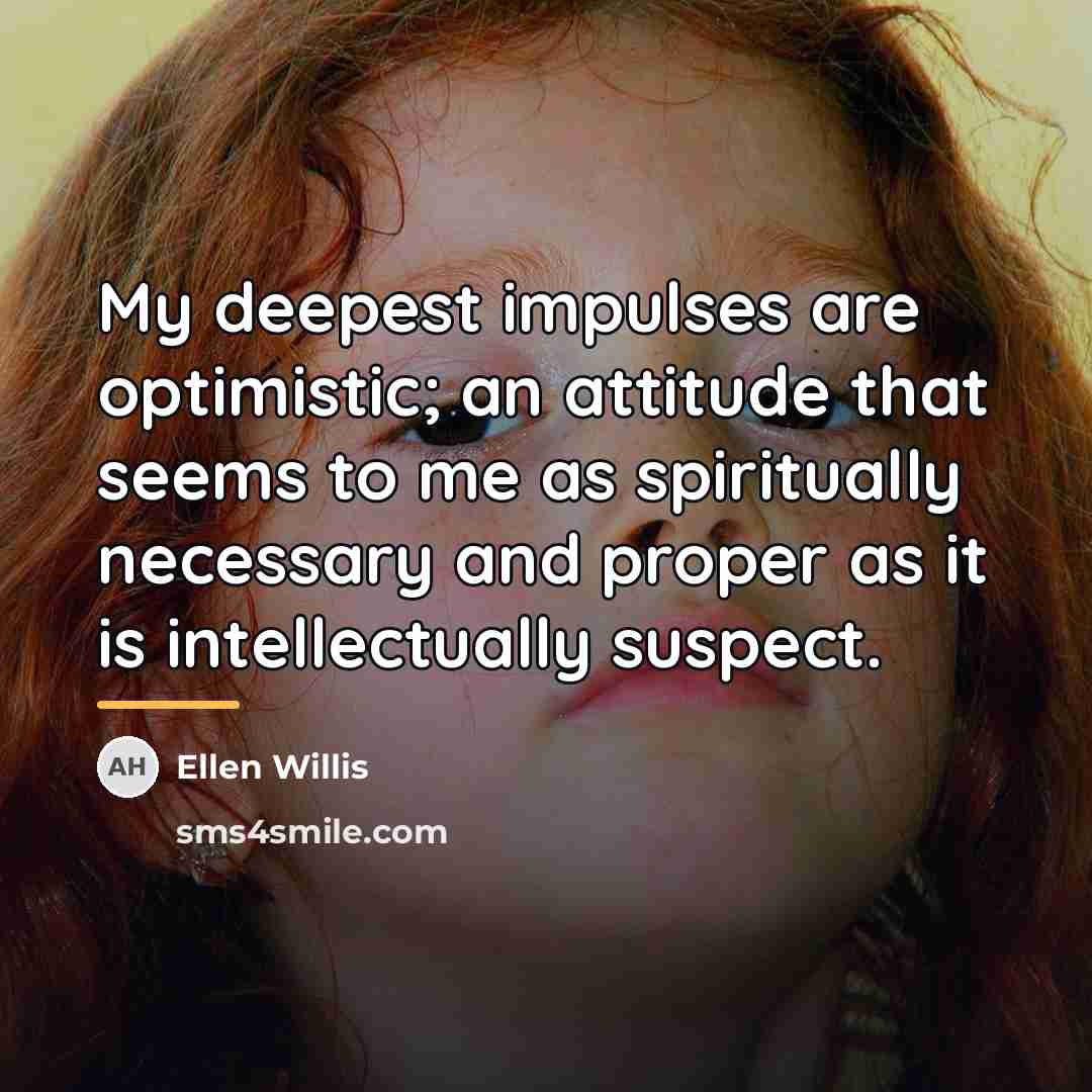 “My deepest impulses are optimistic; an attitude that seems to…” quote by Ellen Willis