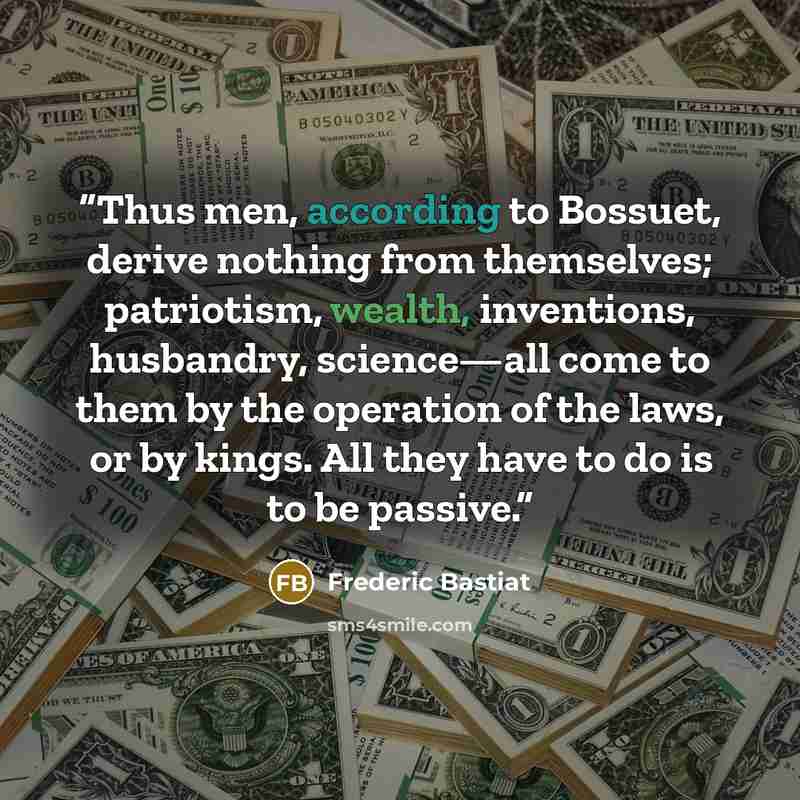 “Thus men, according to Bossuet, derive nothing from themselves; patriotism, wealth, inventions, husbandry, science—all come to them by the operation of the laws, or by kings. All they have to do is to be passive.” quote by Frédéric Bastiat