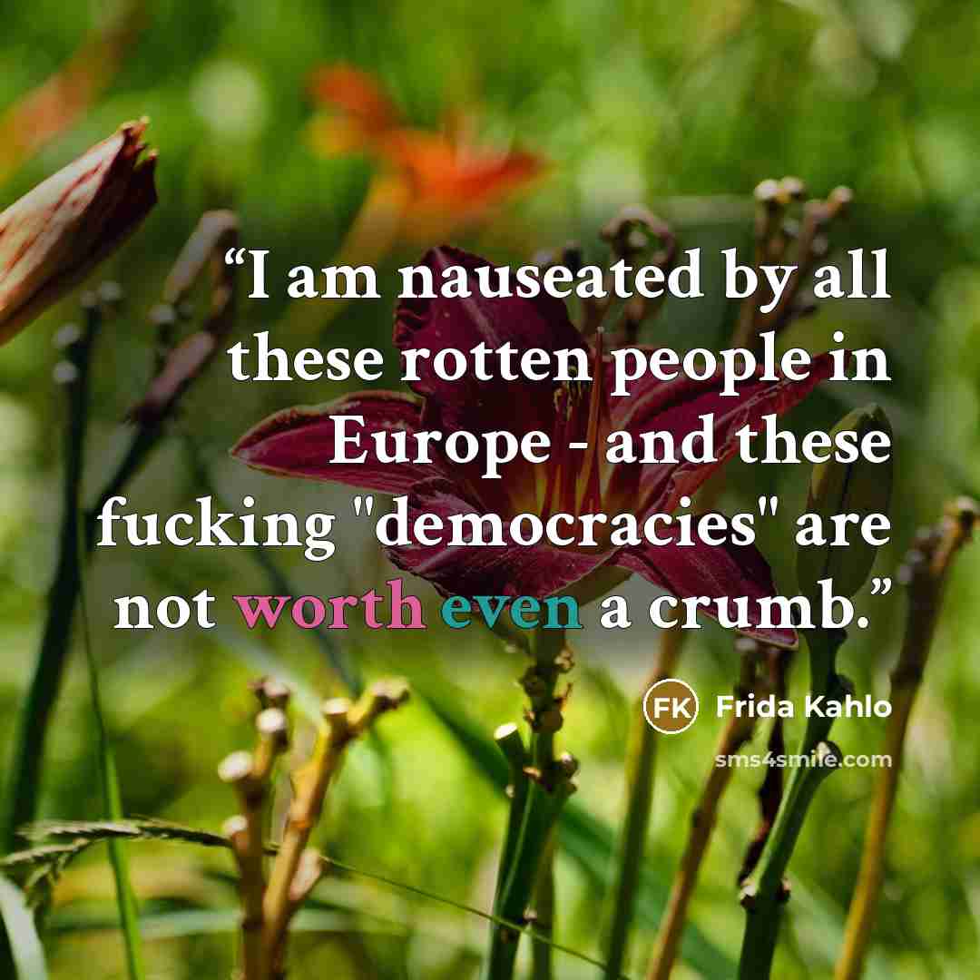 “I am nauseated by all these rotten people in Europe - and these fucking "democracies" are not worth even a crumb.” quote by Frida Kahlo