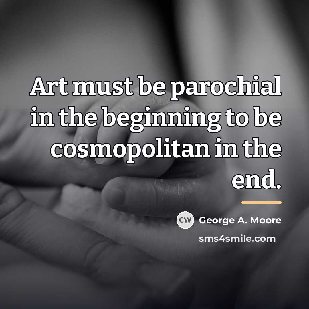 “Art must be parochial in the beginning to be cosmopolitan…” quote by George A. Moore