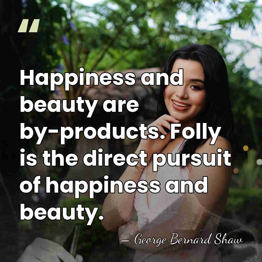 Happiness and beauty are by-products. Folly is the direct pursuit of happiness&hellip; - George Bernard Shaw