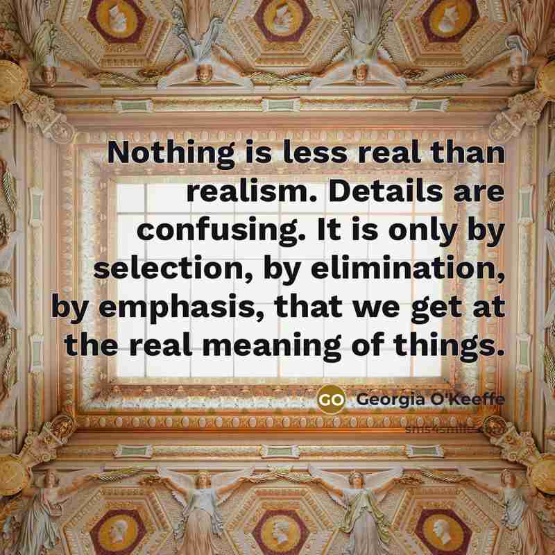 “Nothing is less real than realism. Details are confusing. It…” quote by Georgia O'Keeffe