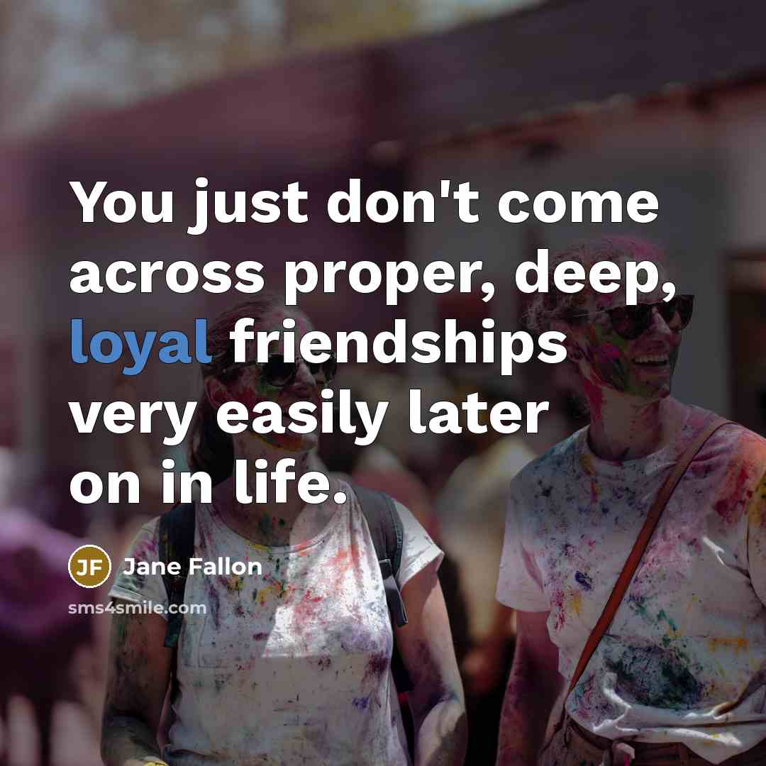 “You just don't come across proper, deep, loyal friendships very…” quote by Jane Fallon
