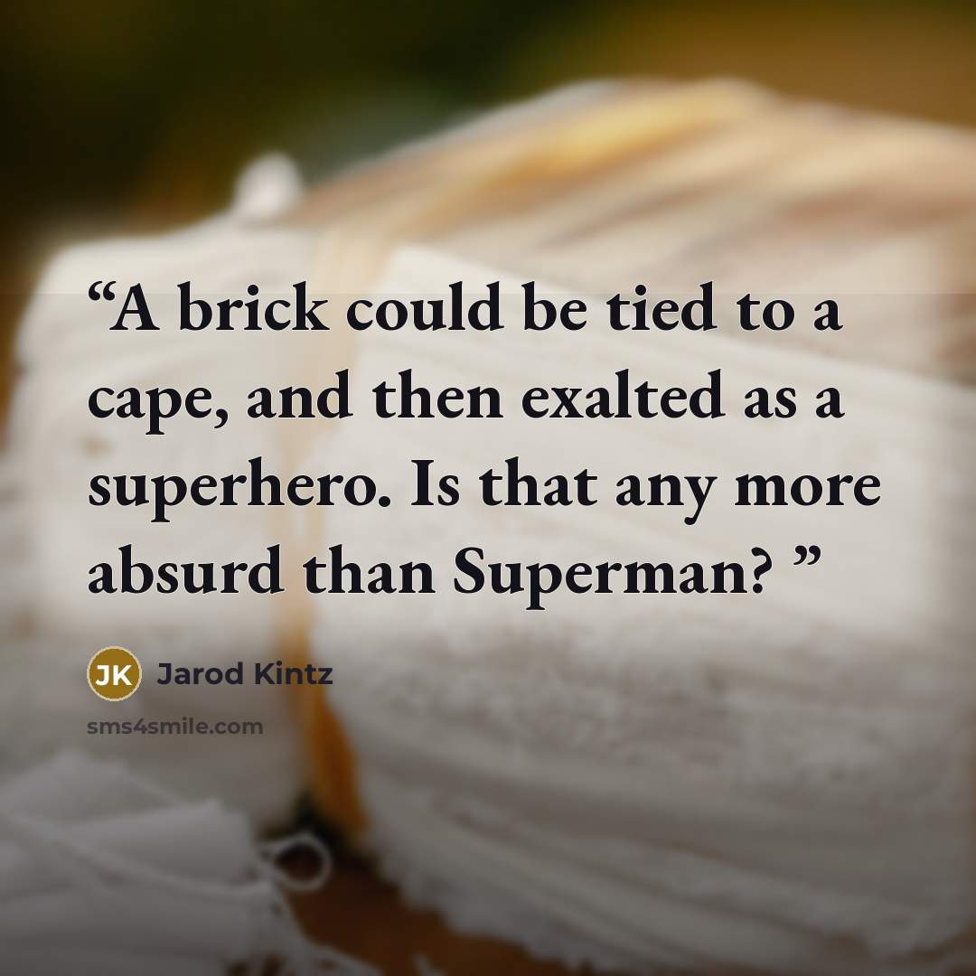 “A brick could be tied to a cape, and then exalted as a superhero. Is that any more absurd than Superman?” quote by Jarod Kintz