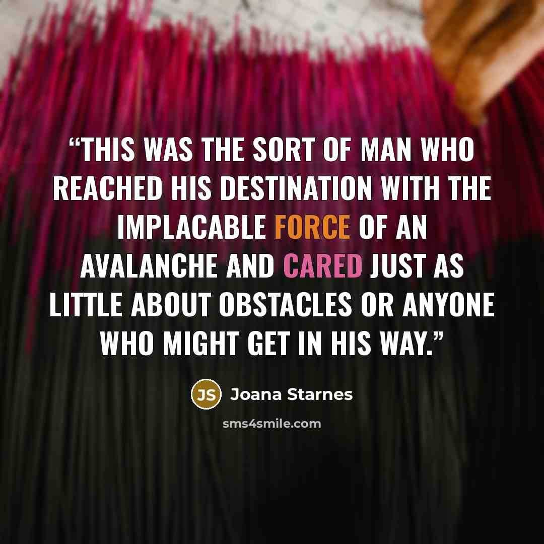 “This was the sort of man who reached his destination with the implacable force of an avalanche and cared just as little about obstacles or anyone who might get in his way.” quote by Joana Starnes
