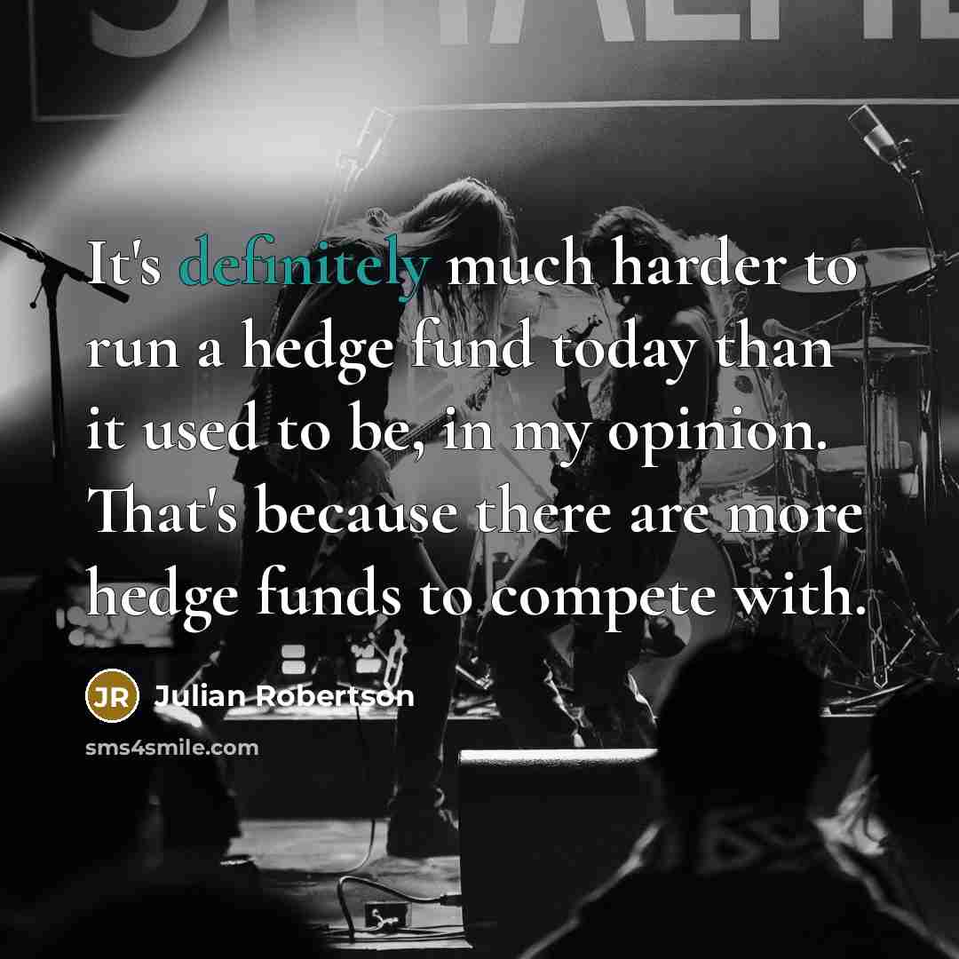 “It's definitely much harder to run a hedge fund today than it used to be, in my opinion. That's because there are more hedge funds to compete with.” quote by Julian Robertson
