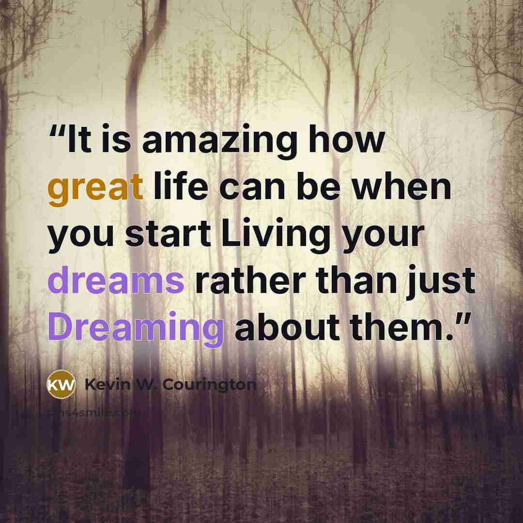 “It is amazing how great life can be when you start Living your dreams rather than just Dreaming about them.” quote by Kevin W. Courington