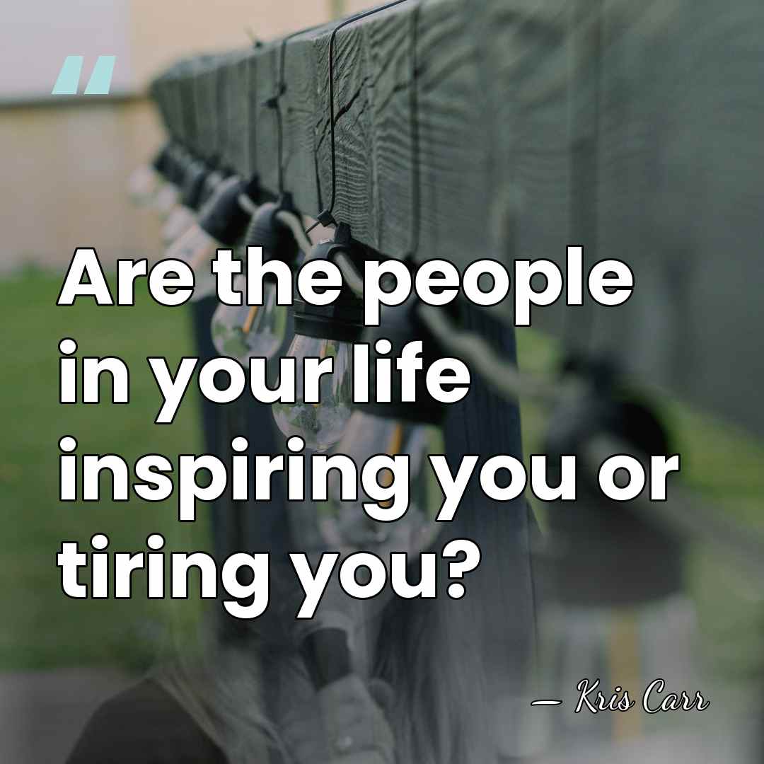 Are the people in your life inspiring you or tiring you? - Kris Carr
