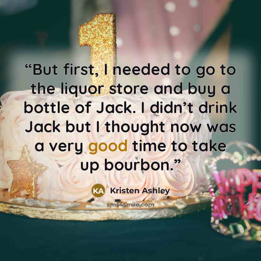 “But first, I needed to go to the liquor store and buy a bottle of Jack. I didn’t drink Jack but I thought now was a very good time to take up bourbon.” quote by Kristen Ashley