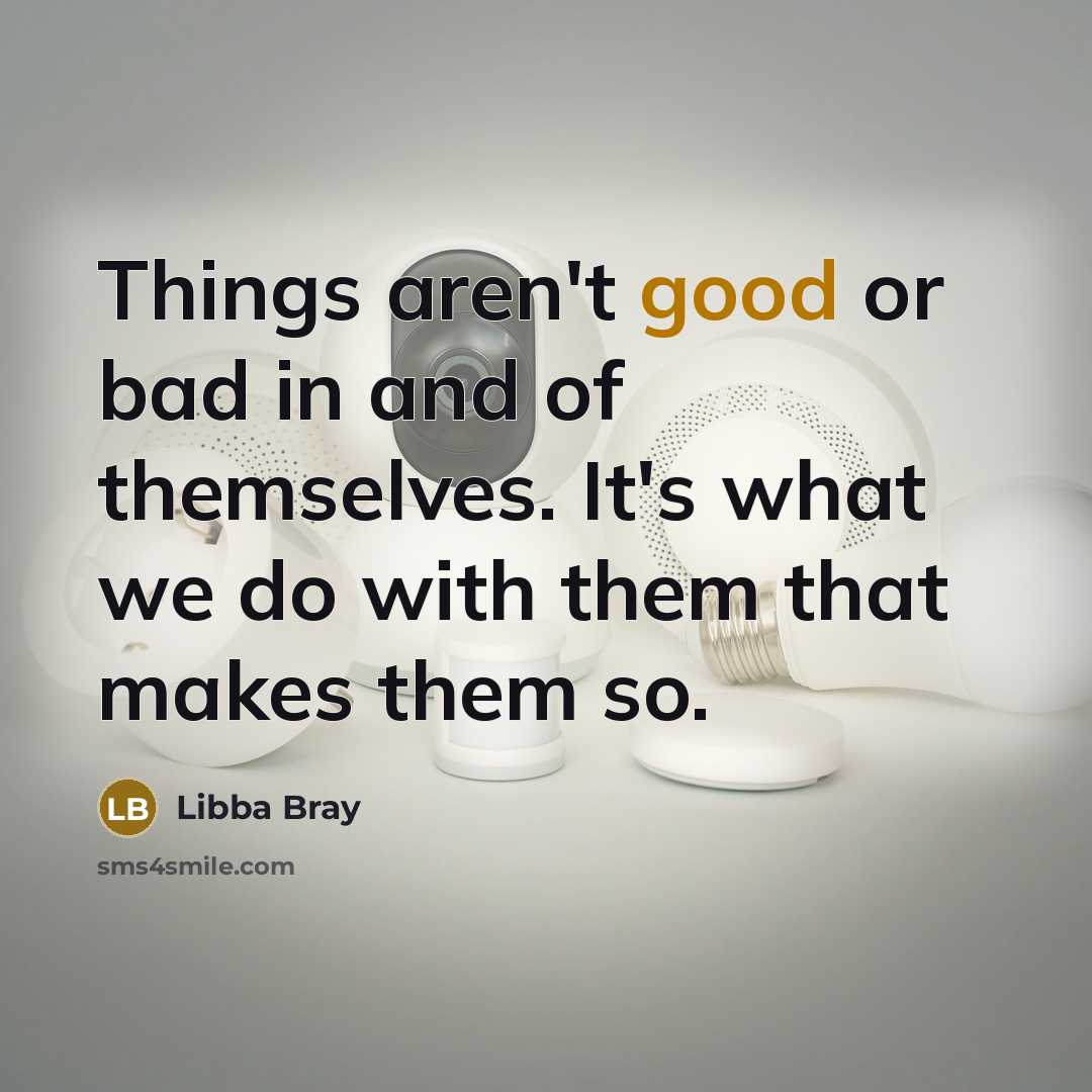 “Things aren't good or bad in and of themselves. It's…” quote by Libba Bray