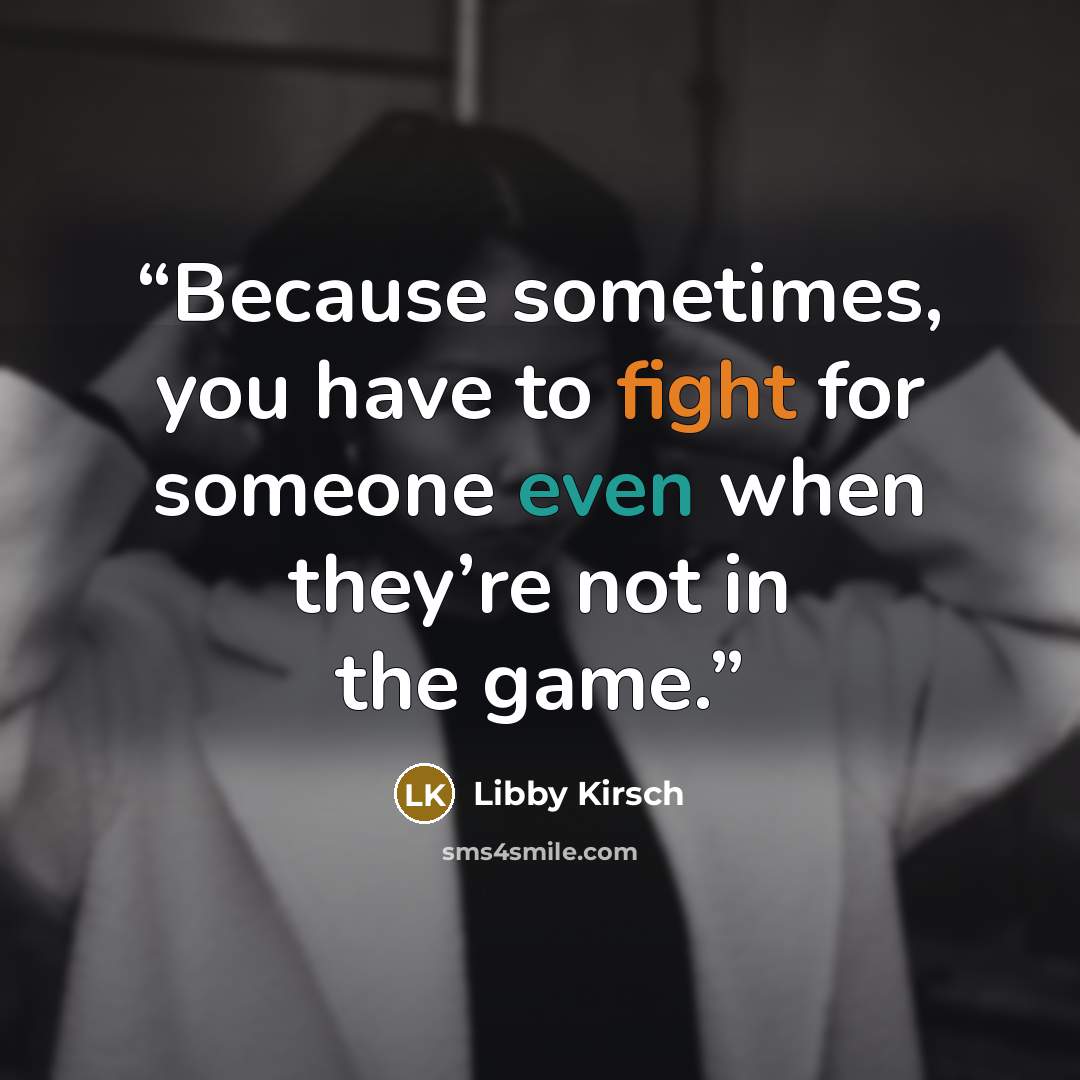 “Because sometimes, you have to fight for someone even when they’re not in the game.” quote by Libby Kirsch